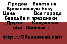 Продам 3 билета на Кремлевскую Елку. › Цена ­ 2 000 - Все города Свадьба и праздники » Другое   . Калужская обл.,Обнинск г.